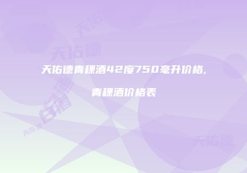 天佑德青稞酒42度750毫升价格,青稞酒价格表