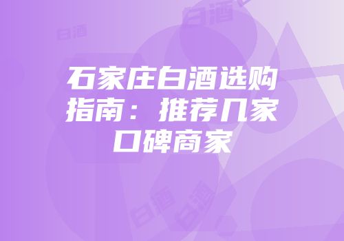 石家庄白酒选购指南：推荐几家口碑商家