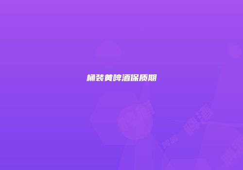 桶装黄啤酒保质期