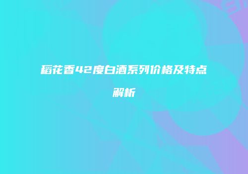 稻花香42度白酒系列价格及特点解析