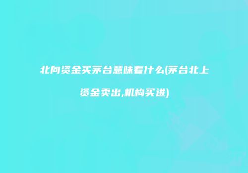 北向资金买茅台意味着什么(茅台北上资金卖出,机构买进)