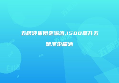 五粮液集团歪嘴酒,1500毫升五粮液歪嘴酒