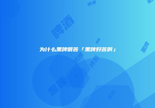 为什么黑啤很苦「黑啤好苦啊」