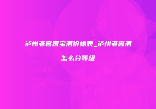 泸州老窖国宝酒价格表_泸州老窖酒怎么分等级