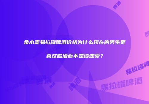 金小麦易拉罐啤酒价格为什么现在的男生更喜欢喝酒而不是谈恋爱？