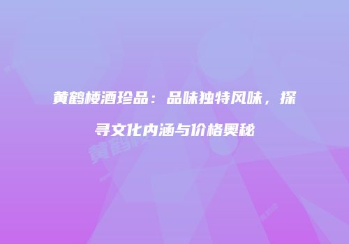 黄鹤楼酒珍品：品味独特风味，探寻文化内涵与价格奥秘