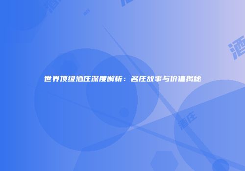 世界顶级酒庄深度解析：名庄故事与价值揭秘
