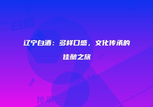 辽宁白酒：多样口感，文化传承的佳酿之旅