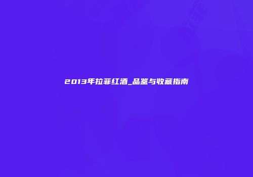 2013年拉菲红酒_品鉴与收藏指南