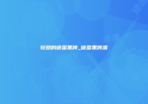 较甜的德国黑啤_德国黑啤酒