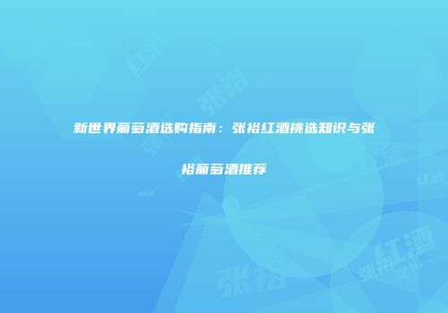 新世界葡萄酒选购指南：张裕红酒挑选知识与张裕葡萄酒推荐