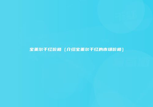 宝莱尔干红价格（介绍宝莱尔干红的市场价格）