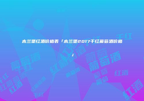 木兰堡红酒价格表「木兰堡2017干红葡萄酒价格」