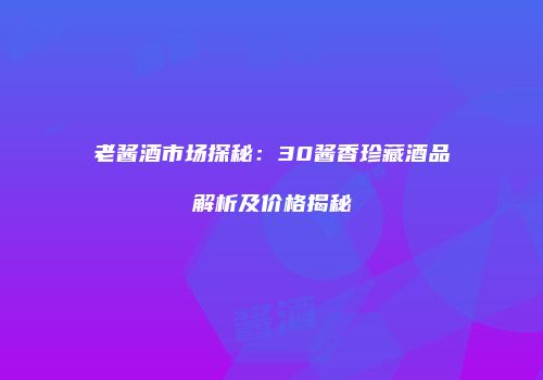老酱酒市场探秘：30酱香珍藏酒品解析及价格揭秘