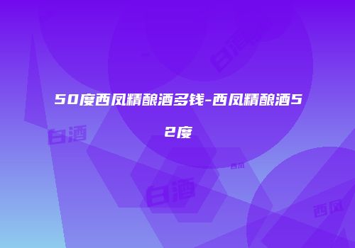 50度西凤精酿酒多钱-西凤精酿酒52度