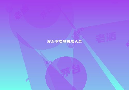 茅台不老酒价格大全