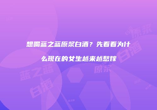 想喝蓝之蓝原浆白酒？先看看为什么现在的女生越来越愁嫁