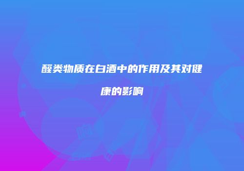 醛类物质在白酒中的作用及其对健康的影响