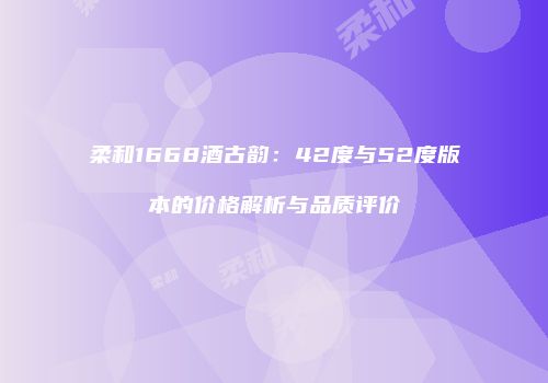 柔和1668酒古韵：42度与52度版本的价格解析与品质评价