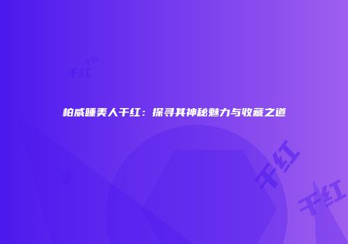 柏威睡美人干红：探寻其神秘魅力与收藏之道