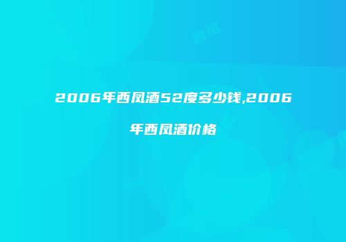 2006年西凤酒52度多少钱,2006年西凤酒价格