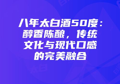 八年太白酒50度：醇香陈酿，传统文化与现代口感的完美融合
