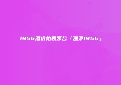 1956酒价格表茅台「建矛1956」