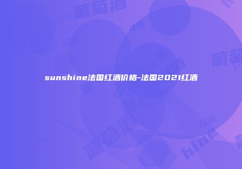 sunshine法国红酒价格-法国2021红酒