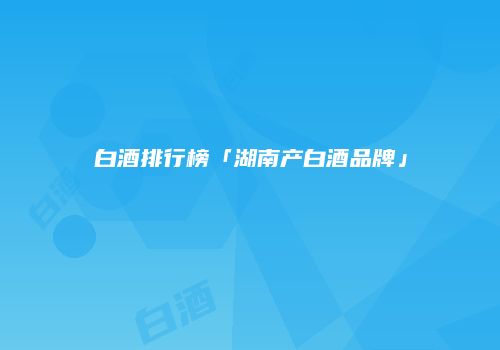 白酒排行榜「湖南产白酒品牌」
