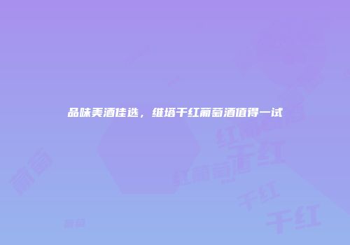 品味美酒佳选，维塔干红葡萄酒值得一试