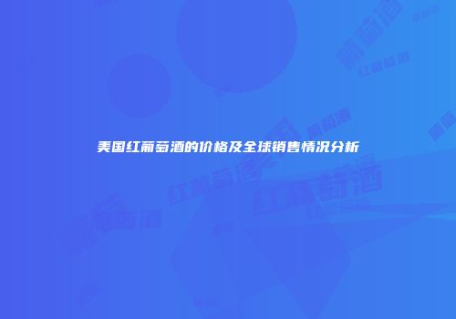 美国红葡萄酒的价格及全球销售情况分析