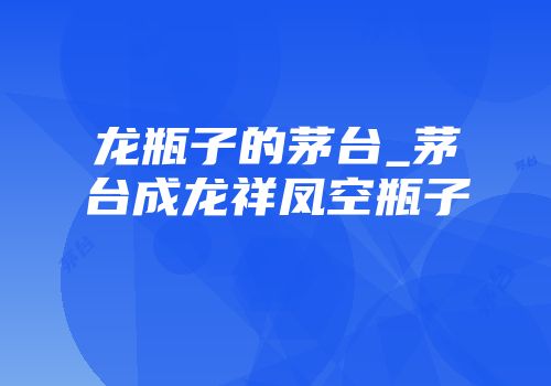 龙瓶子的茅台_茅台成龙祥凤空瓶子