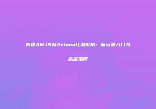 揭秘AWJS和Aviana红酒价格：葡萄酒入门与品鉴指南