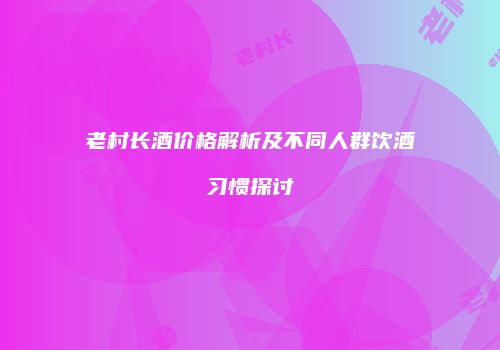 老村长酒价格解析及不同人群饮酒习惯探讨