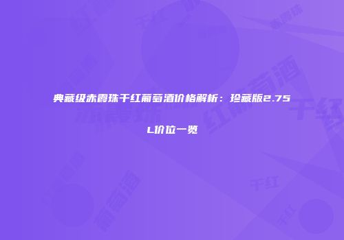 典藏级赤霞珠干红葡萄酒价格解析：珍藏版2.75L价位一览