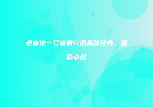 老窖池一号窖贵宾酒品味经典，品质卓越