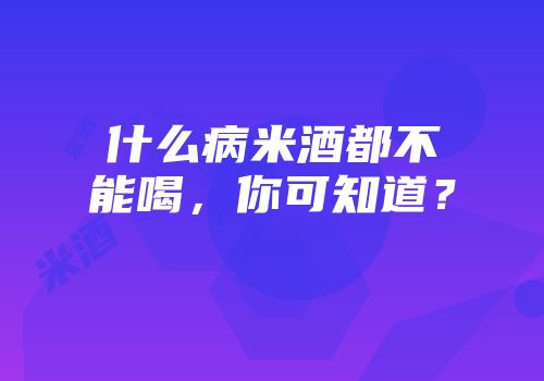 什么病米酒都不能喝，你可知道？