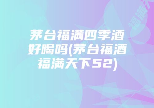 茅台福满四季酒好喝吗(茅台福酒福满天下52)