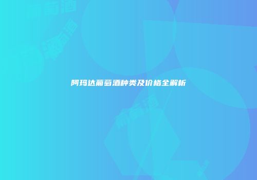 阿玛达葡萄酒种类及价格全解析