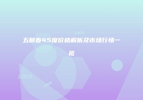 五粮春45度价格解析及市场行情一览