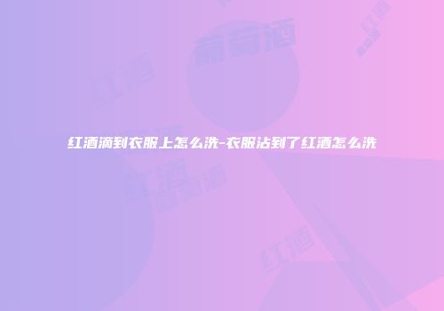 红酒滴到衣服上怎么洗-衣服沾到了红酒怎么洗
