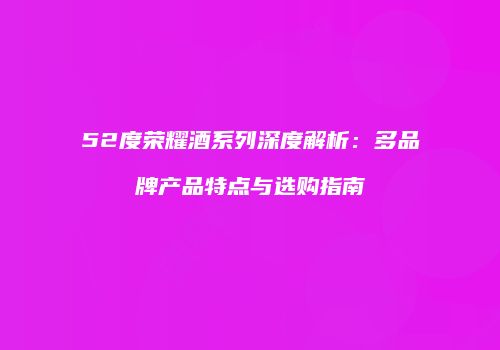 52度荣耀酒系列深度解析：多品牌产品特点与选购指南
