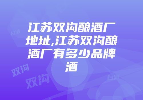 江苏双沟酿酒厂地址,江苏双沟酿酒厂有多少品牌酒