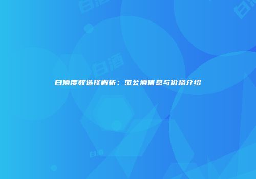 白酒度数选择解析：范公酒信息与价格介绍