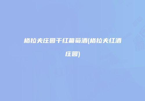 格拉夫庄园干红葡萄酒(格拉夫红酒庄园)