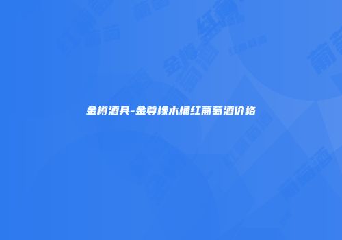 金樽酒具-金尊橡木桶红葡萄酒价格
