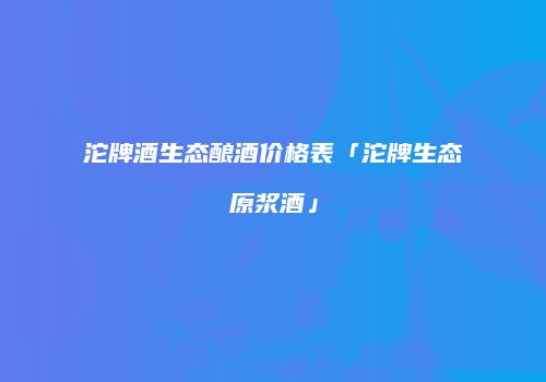 沱牌酒生态酿酒价格表「沱牌生态原浆酒」