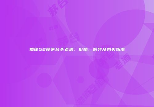 揭秘52度茅台不老酒：价格、系列及购买指南