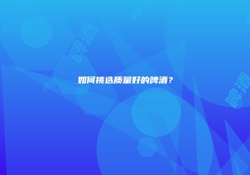 如何挑选质量好的啤酒？