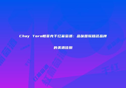 Chay Toro帕菲克干红葡萄酒：品味国际知名品牌的美酒佳酿